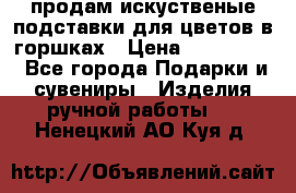 продам искуственые подставки для цветов в горшках › Цена ­ 500-2000 - Все города Подарки и сувениры » Изделия ручной работы   . Ненецкий АО,Куя д.